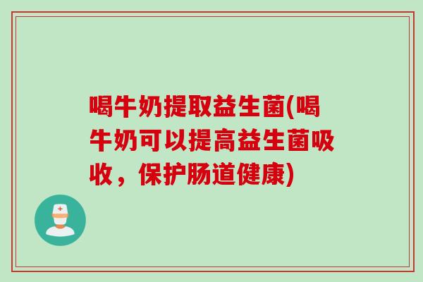 喝牛奶提取益生菌(喝牛奶可以提高益生菌吸收，保护肠道健康)
