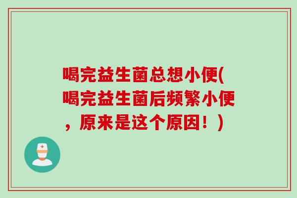 喝完益生菌总想小便(喝完益生菌后频繁小便，原来是这个原因！)