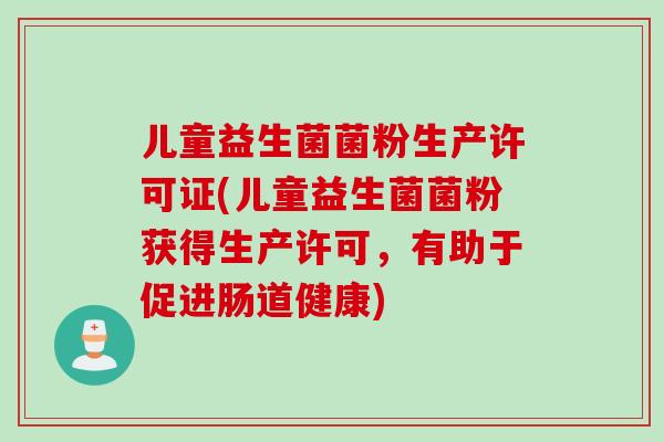 儿童益生菌菌粉生产许可证(儿童益生菌菌粉获得生产许可，有助于促进肠道健康)