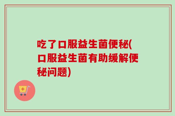 吃了口服益生菌(口服益生菌有助缓解问题)