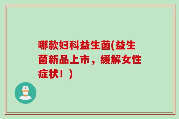 哪款益生菌(益生菌新品上市,缓解女性症状!) 哪款益生菌(益生菌新品上市,缓解女性症状!)
