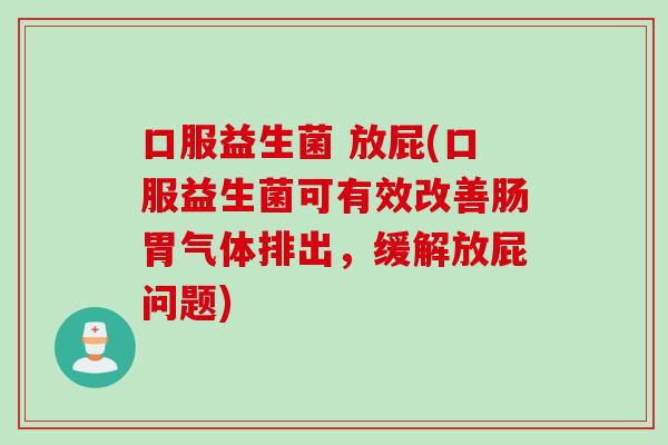 口服益生菌 放屁(口服益生菌可有效改善肠胃气体排出，缓解放屁问题)