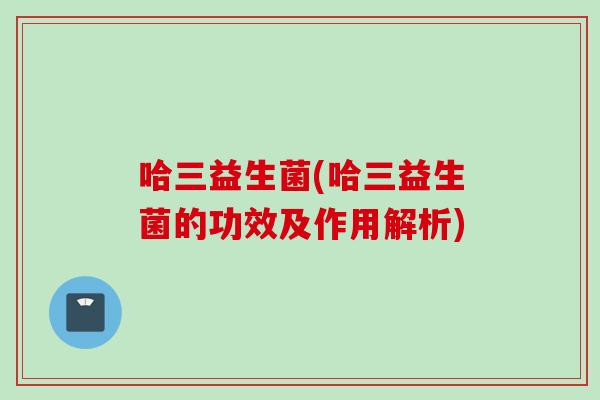 哈三益生菌(哈三益生菌的功效及作用解析)