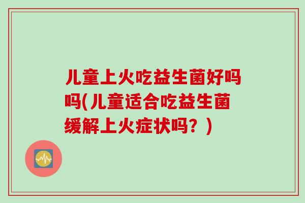 儿童上火吃益生菌好吗吗(儿童适合吃益生菌缓解上火症状吗？)