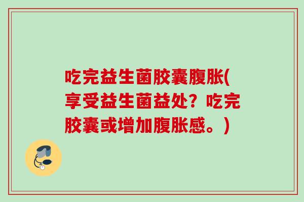 吃完益生菌胶囊(享受益生菌益处？吃完胶囊或增加感。)