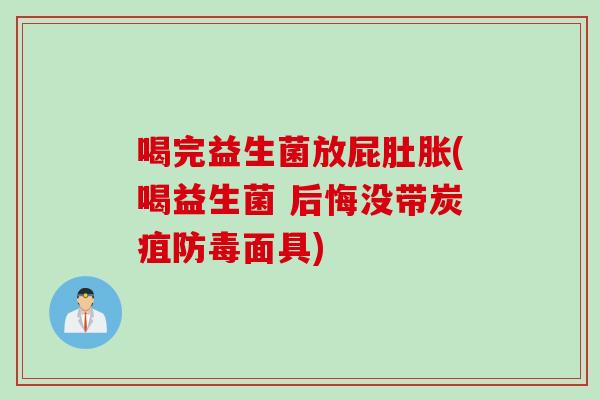 喝完益生菌放屁肚胀(喝益生菌 后悔没带炭疽防毒面具)