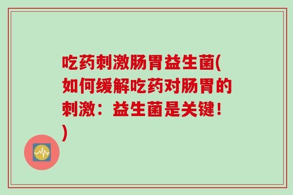 吃药刺激肠胃益生菌(如何缓解吃药对肠胃的刺激:益生菌是关键!) 吃药刺激肠胃益生菌(如何缓解吃药对肠胃的刺激:益生菌是关键!)