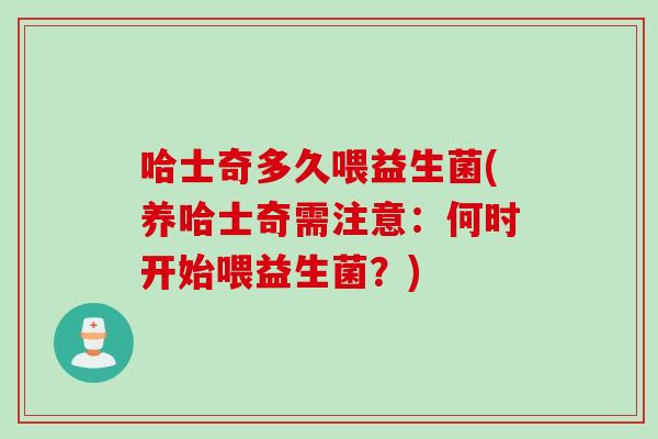 哈士奇多久喂益生菌(养哈士奇需注意：何时开始喂益生菌？)