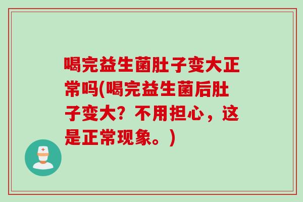 喝完益生菌肚子变大正常吗(喝完益生菌后肚子变大？不用担心，这是正常现象。)