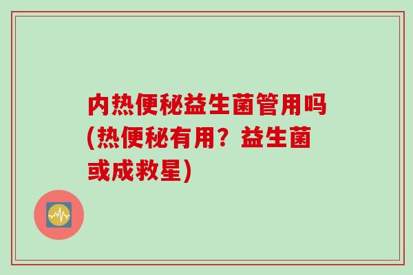 内热便秘益生菌管用吗(热便秘有用？益生菌或成救星)