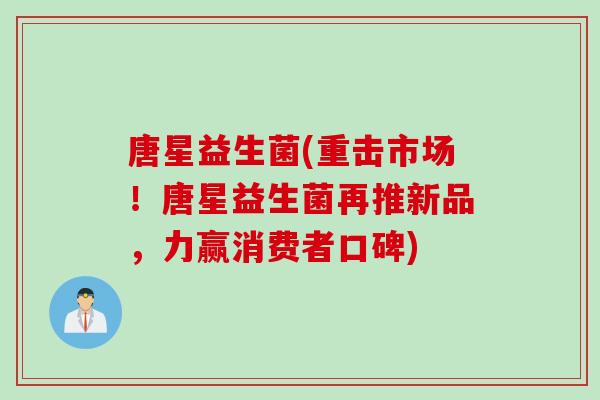 唐星益生菌(重击市场!唐星益生菌再推新品,力赢消费者口碑) 唐星益生菌(重击市场!唐星益生菌再推新品,力赢消费者口碑)