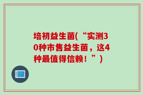 培初益生菌(“实测30种市售益生菌，这4种值得信赖！”)