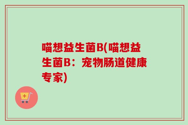 喵想益生菌B(喵想益生菌B:宠物肠道健康专家) 喵想益生菌B(喵想益生菌B:宠物肠道健康专家)