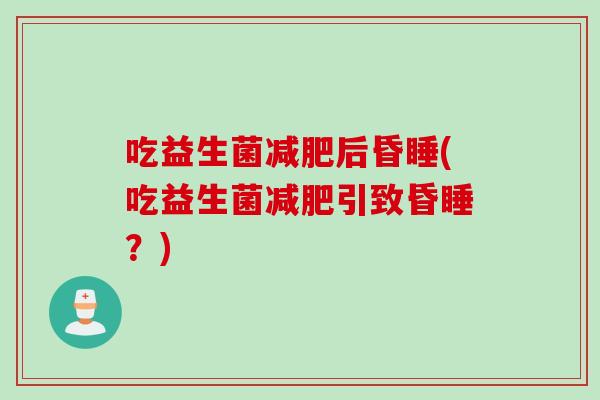吃益生菌后昏睡(吃益生菌引致昏睡?) 吃益生菌后昏睡(吃益生菌引致昏睡?)