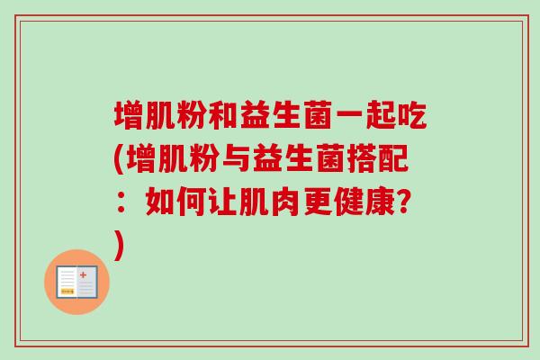 增肌粉和益生菌一起吃(增肌粉与益生菌搭配:如何让肌肉更健康?) 增肌粉和益生菌一起吃(增肌粉与益生菌搭配:如何让肌肉更健康?)