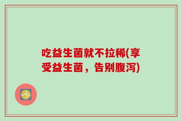 吃益生菌就不拉稀(享受益生菌，告别)