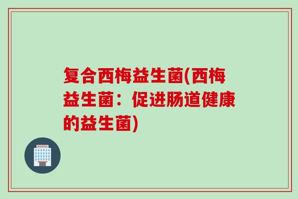 复合西梅益生菌(西梅益生菌：促进肠道健康的益生菌)