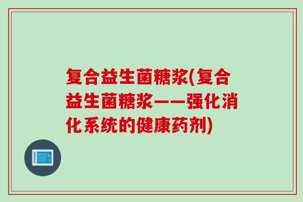 复合益生菌糖浆(复合益生菌糖浆——强化消化系统的健康药剂)