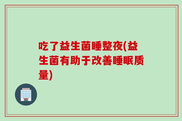 吃了益生菌睡整夜(益生菌有助于改善质量) 吃了益生菌睡整夜(益生菌有助于改善质量)