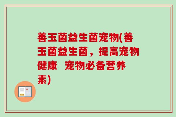 善玉菌益生菌宠物(善玉菌益生菌,提高宠物健康 宠物必备营养素) 善玉菌益生菌宠物(善玉菌益生菌,提高宠物健康 宠物必备营养素)