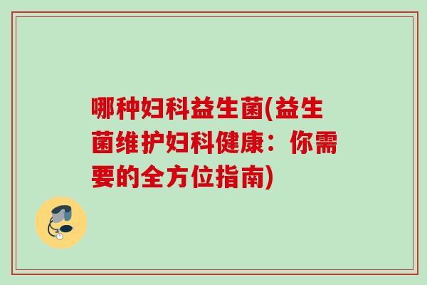 哪种益生菌(益生菌维护健康:你需要的全方位指南) 哪种益生菌(益生菌维护健康:你需要的全方位指南)