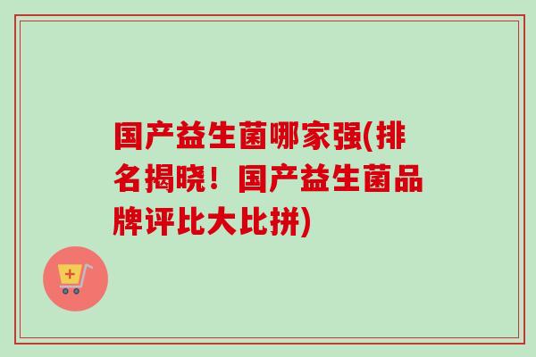 国产益生菌哪家强(排名揭晓！国产益生菌品牌评比大比拼)