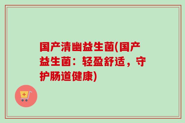 国产清幽益生菌(国产益生菌：轻盈舒适，守护肠道健康)