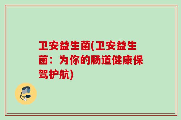 卫安益生菌(卫安益生菌：为你的肠道健康保驾护航)