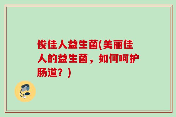 俊佳人益生菌(美丽佳人的益生菌，如何呵护肠道？)