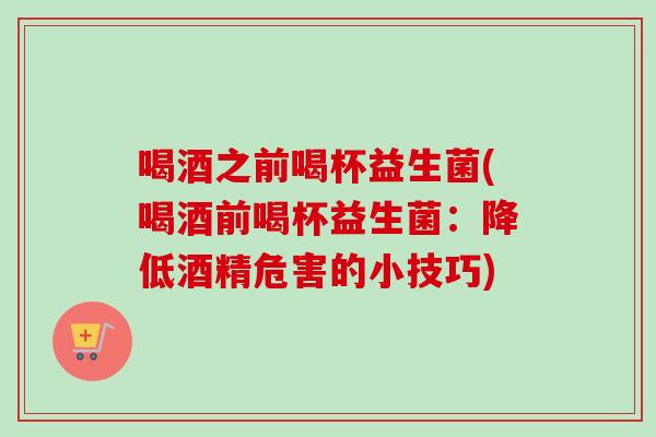 喝酒之前喝杯益生菌(喝酒前喝杯益生菌:降低酒精危害的小技巧) 喝酒之前喝杯益生菌(喝酒前喝杯益生菌:降低酒精危害的小技巧)