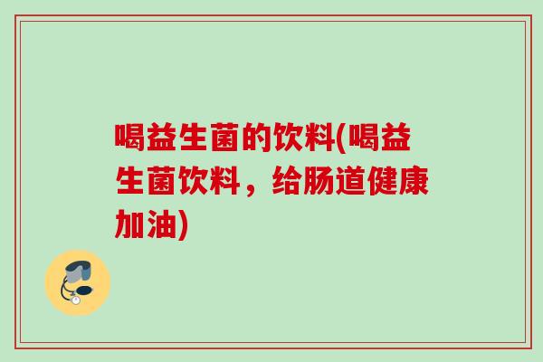 喝益生菌的饮料(喝益生菌饮料，给肠道健康加油)