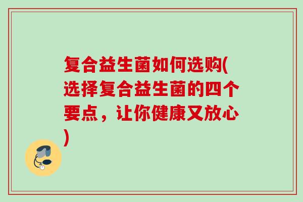 复合益生菌如何选购(选择复合益生菌的四个要点，让你健康又放心)