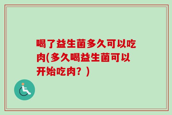喝了益生菌多久可以吃肉(多久喝益生菌可以开始吃肉？)