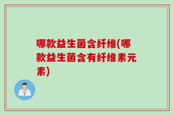 哪款益生菌含纤维(哪款益生菌含有纤维素元素)