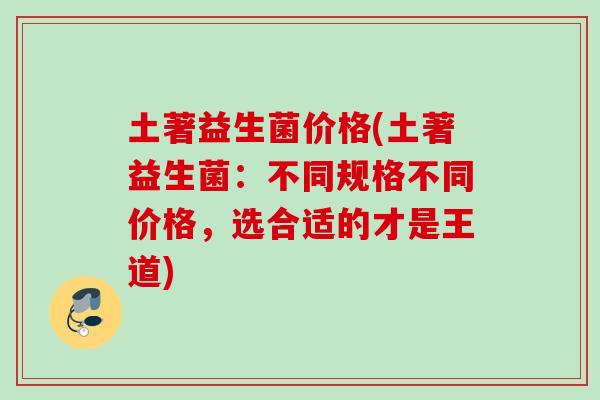土著益生菌价格(土著益生菌:不同规格不同价格,选合适的才是王道) 土著益生菌价格(土著益生菌:不同规格不同价格,选合适的才是王道)