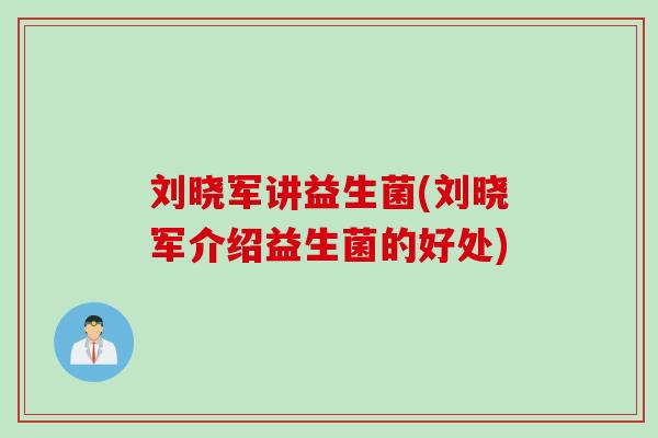 刘晓军讲益生菌(刘晓军介绍益生菌的好处)