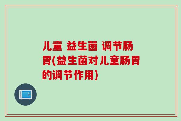 儿童 益生菌 调节肠胃(益生菌对儿童肠胃的调节作用)