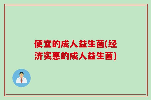 便宜的成人益生菌(经济实惠的成人益生菌) 便宜的成人益生菌(经济实惠的成人益生菌)