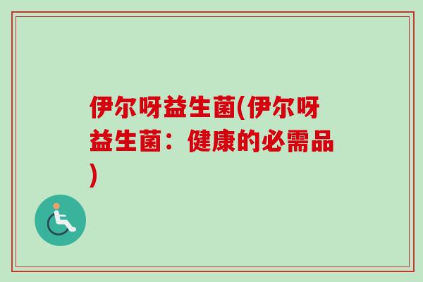 伊尔呀益生菌(伊尔呀益生菌：健康的必需品)
