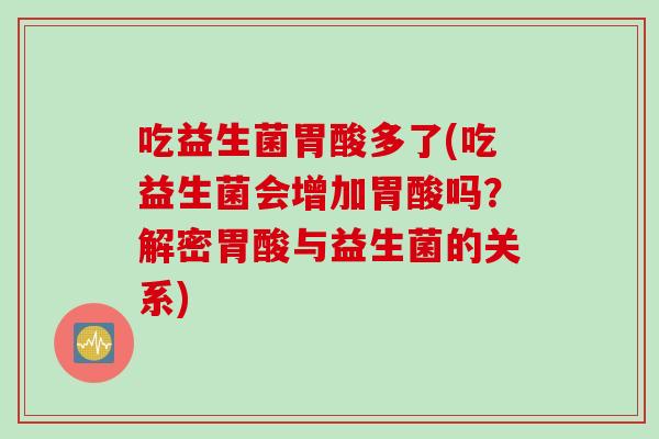 吃益生菌胃酸多了(吃益生菌会增加胃酸吗？解密胃酸与益生菌的关系)