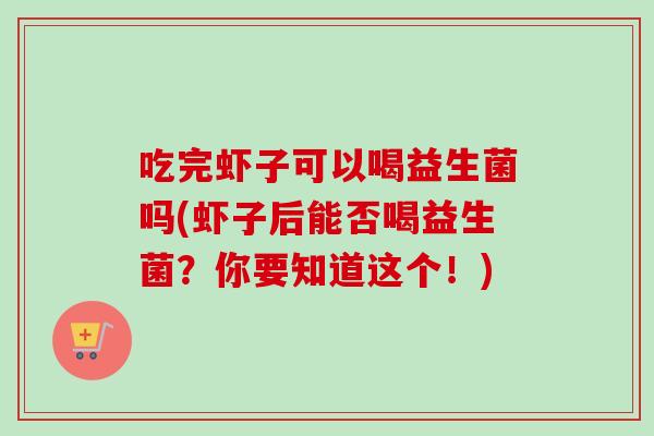 吃完虾子可以喝益生菌吗(虾子后能否喝益生菌？你要知道这个！)