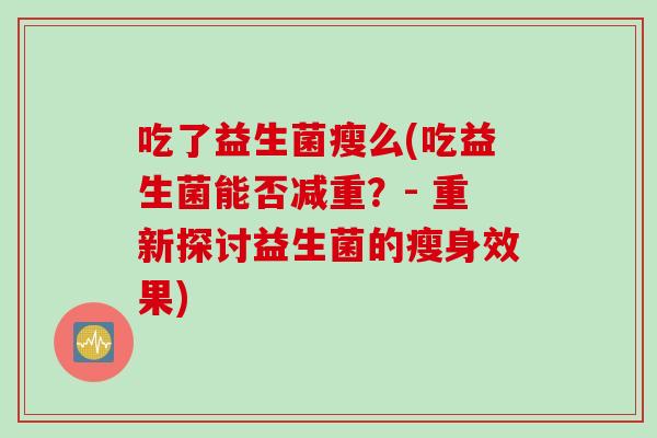 吃了益生菌瘦么(吃益生菌能否减重?- 重新探讨益生菌的瘦身效果) 吃了益生菌瘦么(吃益生菌能否减重?- 重新探讨益生菌的瘦身效果)