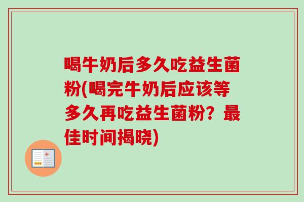 喝牛奶后多久吃益生菌粉(喝完牛奶后应该等多久再吃益生菌粉？佳时间揭晓)