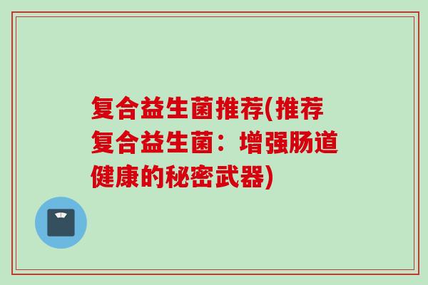 复合益生菌推荐(推荐复合益生菌:增强肠道健康的秘密武器) 复合益生菌推荐(推荐复合益生菌:增强肠道健康的秘密武器)