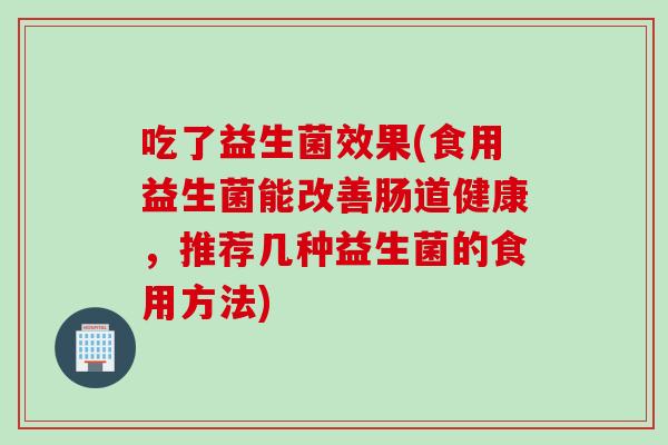 吃了益生菌效果(食用益生菌能改善肠道健康，推荐几种益生菌的食用方法)