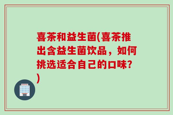 喜茶和益生菌(喜茶推出含益生菌饮品,如何挑选适合自己的口味?) 喜茶和益生菌(喜茶推出含益生菌饮品,如何挑选适合自己的口味?)