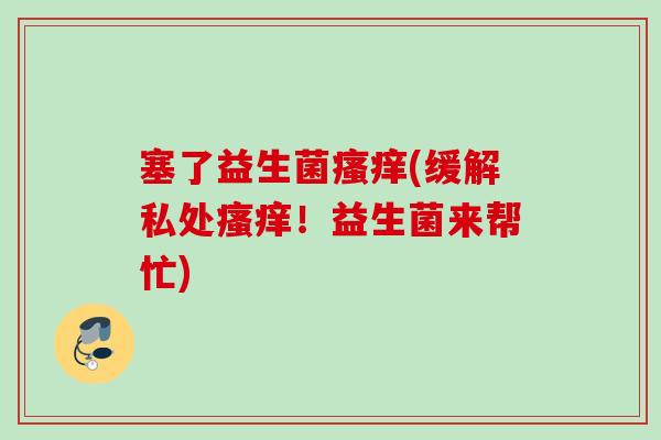 塞了益生菌(缓解私处！益生菌来帮忙)