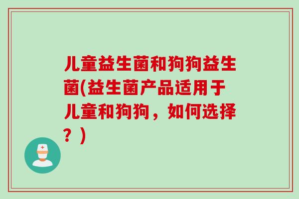 儿童益生菌和狗狗益生菌(益生菌产品适用于儿童和狗狗,如何选择?) 儿童益生菌和狗狗益生菌(益生菌产品适用于儿童和狗狗,如何选择?)