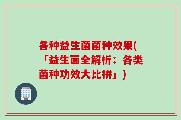 各种益生菌菌种效果(「益生菌全解析:各类菌种功效大比拼」) 各种益生菌菌种效果(「益生菌全解析:各类菌种功效大比拼」)