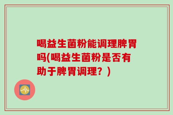 喝益生菌粉能调理脾胃吗(喝益生菌粉是否有助于脾胃调理?) 喝益生菌粉能调理脾胃吗(喝益生菌粉是否有助于脾胃调理?)